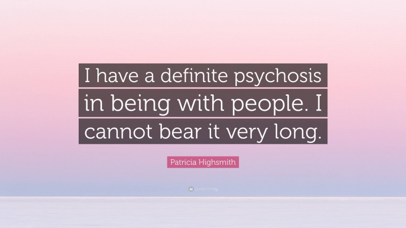 Patricia Highsmith Quote: “I have a definite psychosis in being with people. I cannot bear it very long.”