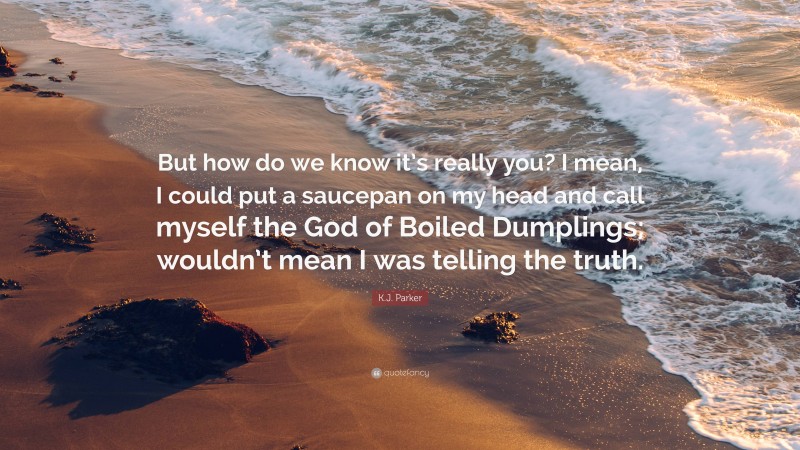 K.J. Parker Quote: “But how do we know it’s really you? I mean, I could put a saucepan on my head and call myself the God of Boiled Dumplings; wouldn’t mean I was telling the truth.”