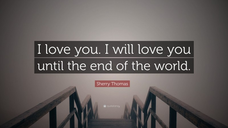 Sherry Thomas Quote: “I love you. I will love you until the end of the world.”