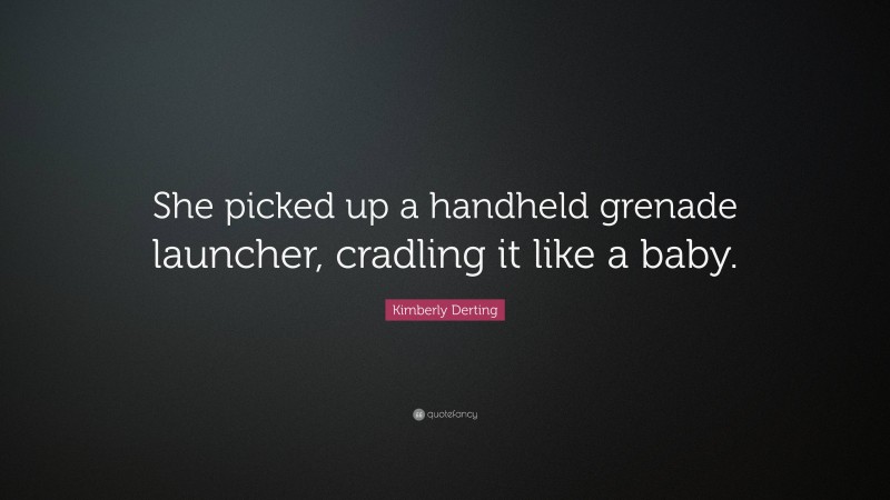 Kimberly Derting Quote: “She picked up a handheld grenade launcher, cradling it like a baby.”