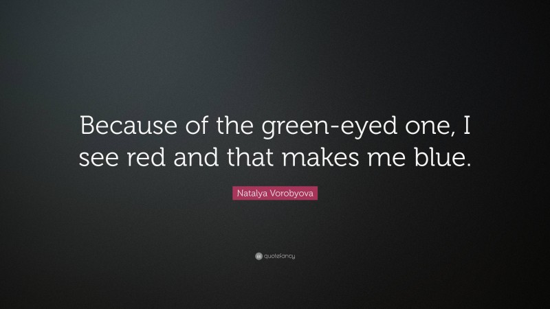 Natalya Vorobyova Quote: “Because of the green-eyed one, I see red and that makes me blue.”