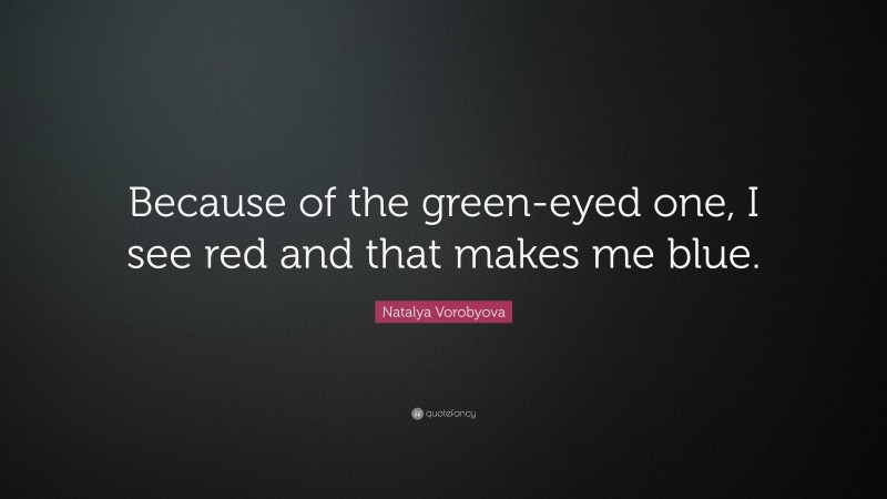 Natalya Vorobyova Quote: “Because of the green-eyed one, I see red and that makes me blue.”
