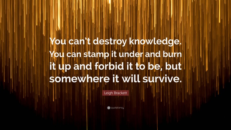 Leigh Brackett Quote: “You can’t destroy knowledge. You can stamp it under and burn it up and forbid it to be, but somewhere it will survive.”
