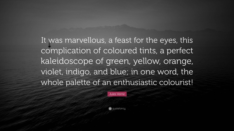 Jules Verne Quote: “It was marvellous, a feast for the eyes, this complication of coloured tints, a perfect kaleidoscope of green, yellow, orange, violet, indigo, and blue; in one word, the whole palette of an enthusiastic colourist!”