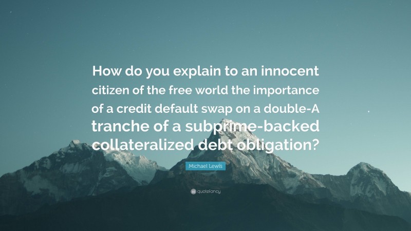 Michael Lewis Quote: “How do you explain to an innocent citizen of the free world the importance of a credit default swap on a double-A tranche of a subprime-backed collateralized debt obligation?”