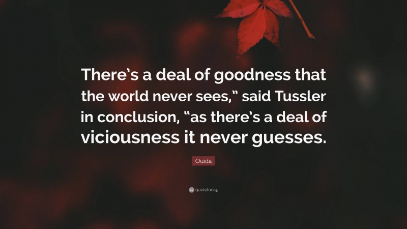 Ouida Quote: “There’s a deal of goodness that the world never sees,” said Tussler in conclusion, “as there’s a deal of viciousness it never guesses.”