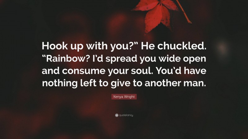 Kenya Wright Quote: “Hook up with you?” He chuckled. “Rainbow? I’d spread you wide open and consume your soul. You’d have nothing left to give to another man.”