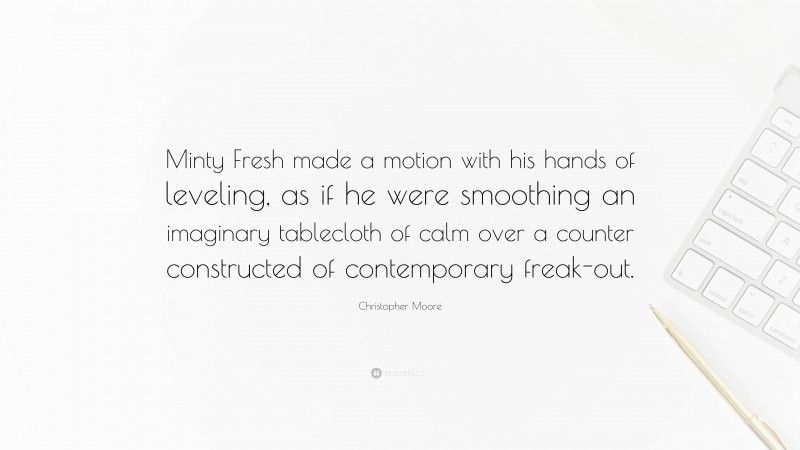 Christopher Moore Quote: “Minty Fresh made a motion with his hands of leveling, as if he were smoothing an imaginary tablecloth of calm over a counter constructed of contemporary freak-out.”