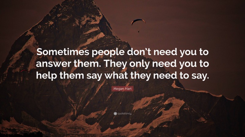 Megan Hart Quote: “Sometimes people don’t need you to answer them. They only need you to help them say what they need to say.”