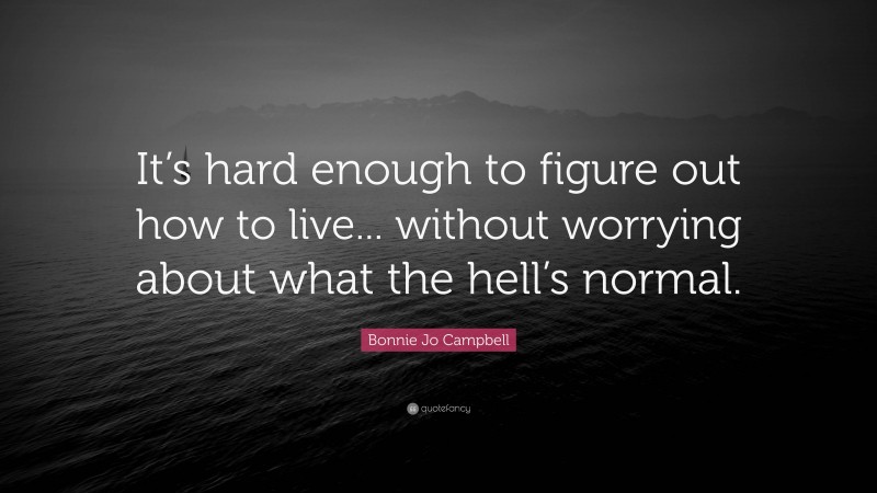 Bonnie Jo Campbell Quote: “It’s hard enough to figure out how to live... without worrying about what the hell’s normal.”