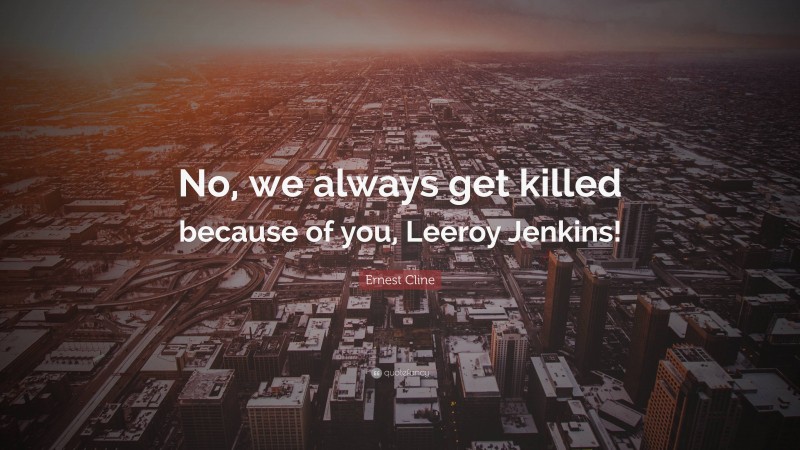 Ernest Cline Quote: “No, we always get killed because of you, Leeroy Jenkins!”