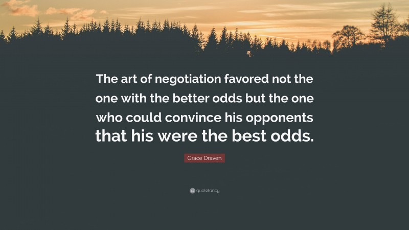 Grace Draven Quote: “The art of negotiation favored not the one with the better odds but the one who could convince his opponents that his were the best odds.”
