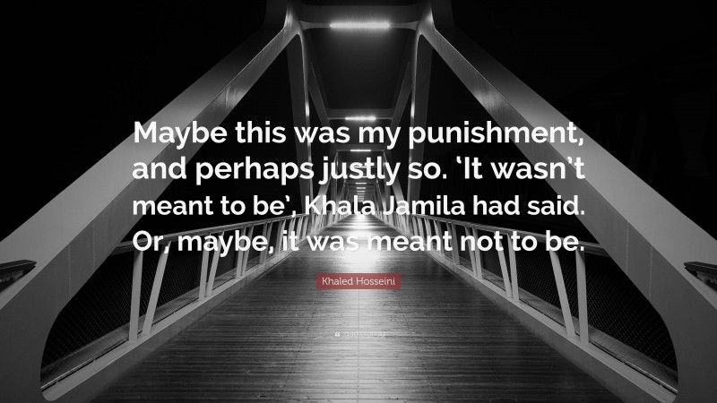 Khaled Hosseini Quote: “Maybe this was my punishment, and perhaps justly so. ‘It wasn’t meant to be’, Khala Jamila had said. Or, maybe, it was meant not to be.”