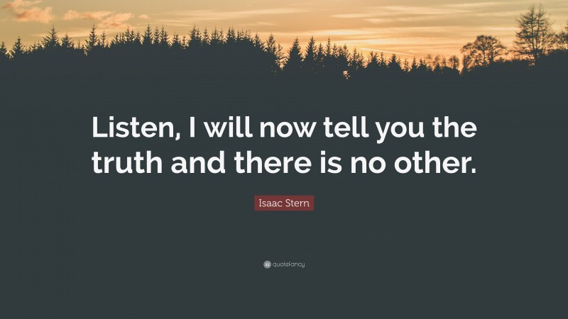 Isaac Stern Quote: “Listen, I will now tell you the truth and there is no other.”