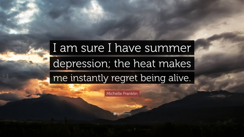 Michelle Franklin Quote: “I am sure I have summer depression; the heat makes me instantly regret being alive.”