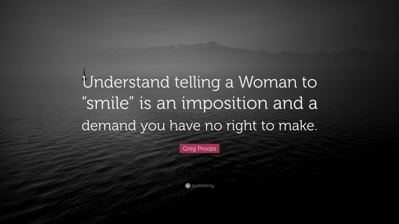 Greg Proops Quote: “Understand telling a Woman to “smile” is an imposition and a demand you have no right to make.”