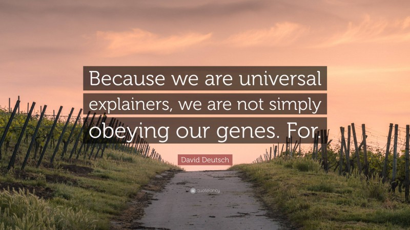 David Deutsch Quote: “Because we are universal explainers, we are not simply obeying our genes. For.”