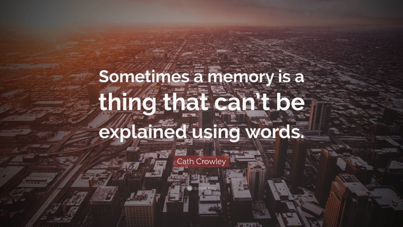 Cath Crowley Quote: “Sometimes a memory is a thing that can’t be explained using words.”