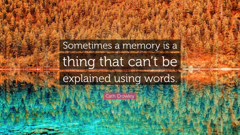 Cath Crowley Quote: “Sometimes a memory is a thing that can’t be explained using words.”