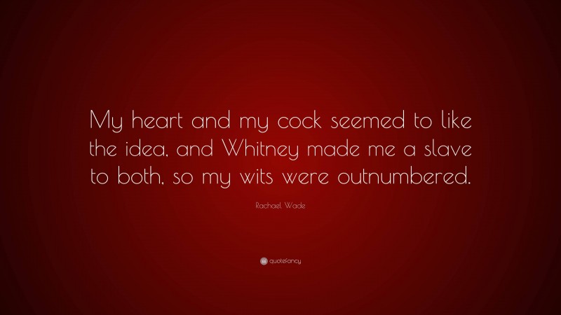 Rachael Wade Quote: “My heart and my cock seemed to like the idea, and Whitney made me a slave to both, so my wits were outnumbered.”