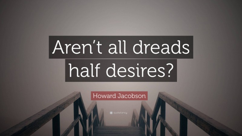 Howard Jacobson Quote: “Aren’t all dreads half desires?”