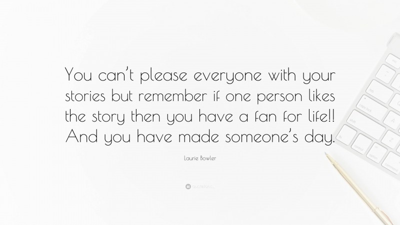 Laurie Bowler Quote: “You can’t please everyone with your stories but remember if one person likes the story then you have a fan for life!! And you have made someone’s day.”