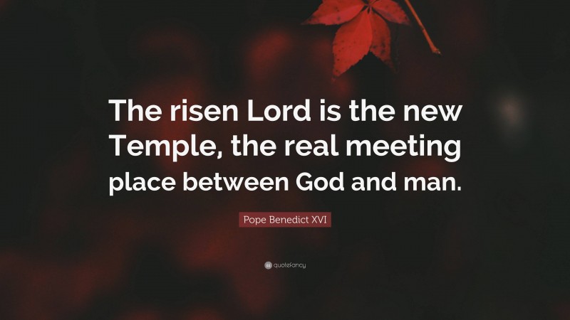 Pope Benedict XVI Quote: “The risen Lord is the new Temple, the real meeting place between God and man.”