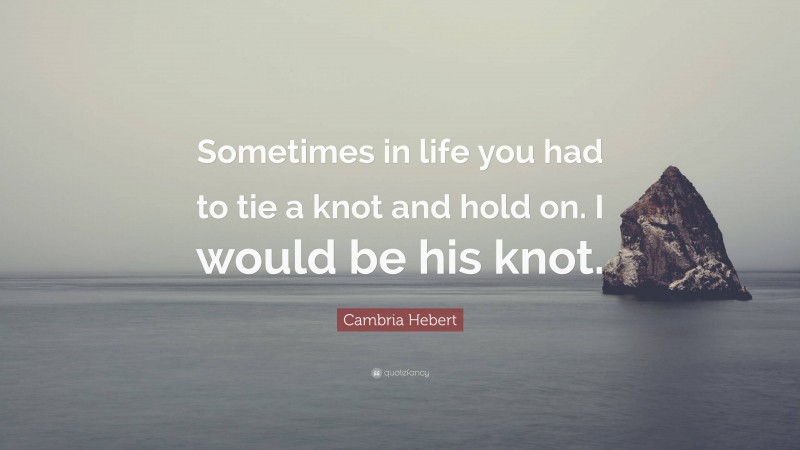 Cambria Hebert Quote: “Sometimes in life you had to tie a knot and hold on. I would be his knot.”