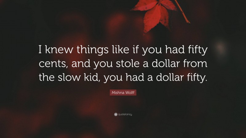 Mishna Wolff Quote: “I knew things like if you had fifty cents, and you stole a dollar from the slow kid, you had a dollar fifty.”