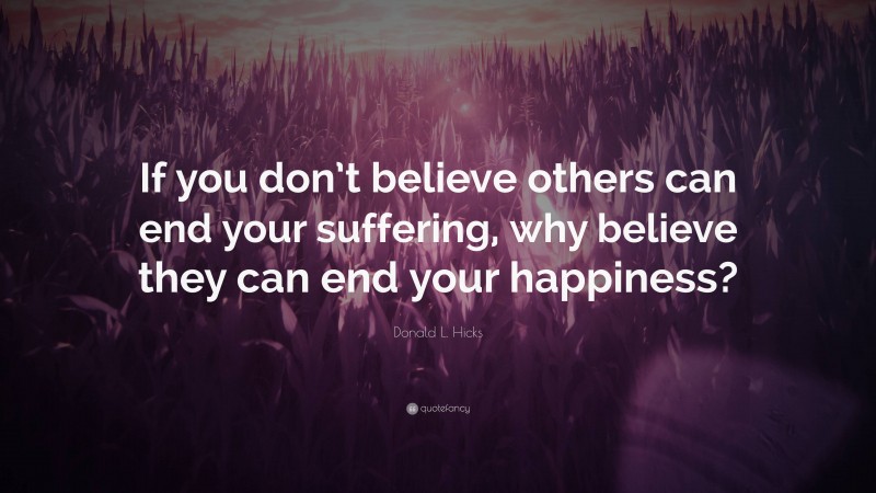 Donald L. Hicks Quote: “If you don’t believe others can end your suffering, why believe they can end your happiness?”