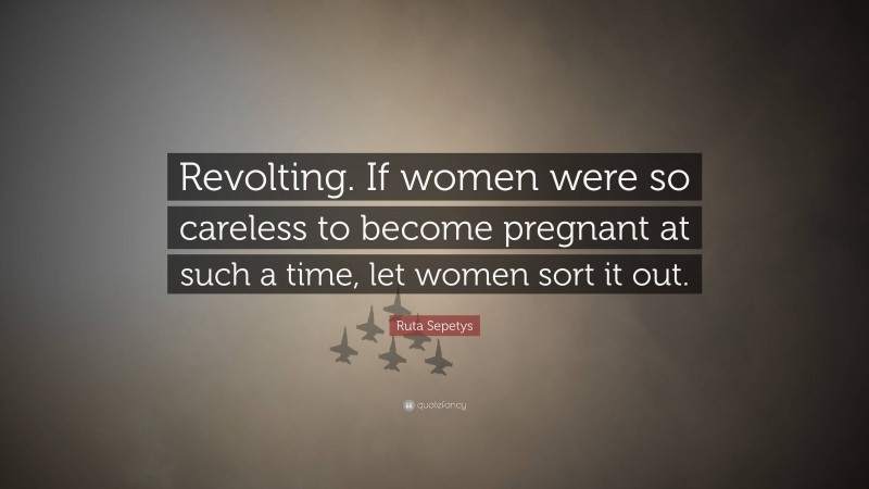 Ruta Sepetys Quote: “Revolting. If women were so careless to become pregnant at such a time, let women sort it out.”