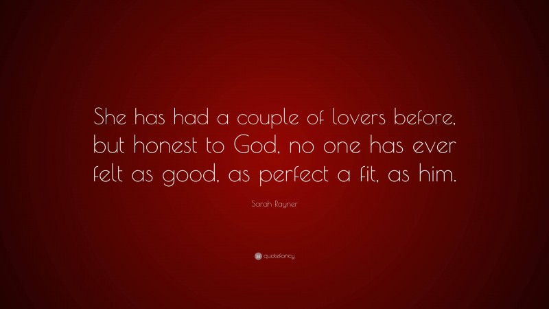 Sarah Rayner Quote: “She has had a couple of lovers before, but honest to God, no one has ever felt as good, as perfect a fit, as him.”