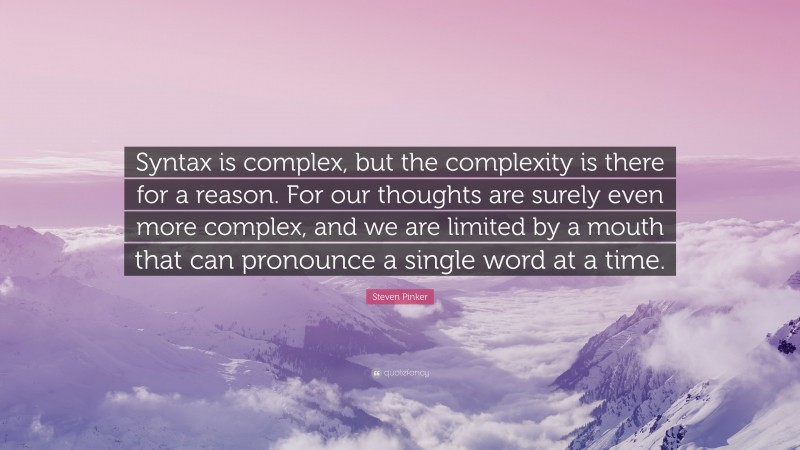 Steven Pinker Quote: “Syntax is complex, but the complexity is there for a reason. For our thoughts are surely even more complex, and we are limited by a mouth that can pronounce a single word at a time.”