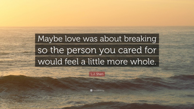 L.J. Shen Quote: “Maybe love was about breaking so the person you cared for would feel a little more whole.”