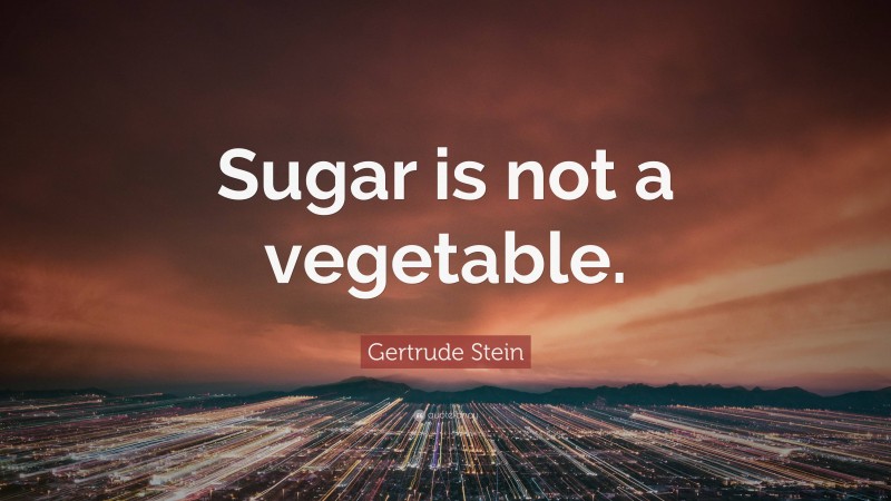 Gertrude Stein Quote: “Sugar is not a vegetable.”