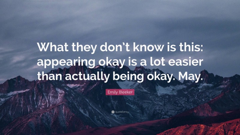 Emily Bleeker Quote: “What they don’t know is this: appearing okay is a lot easier than actually being okay. May.”