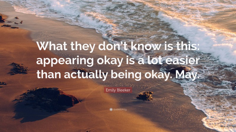 Emily Bleeker Quote: “What they don’t know is this: appearing okay is a lot easier than actually being okay. May.”