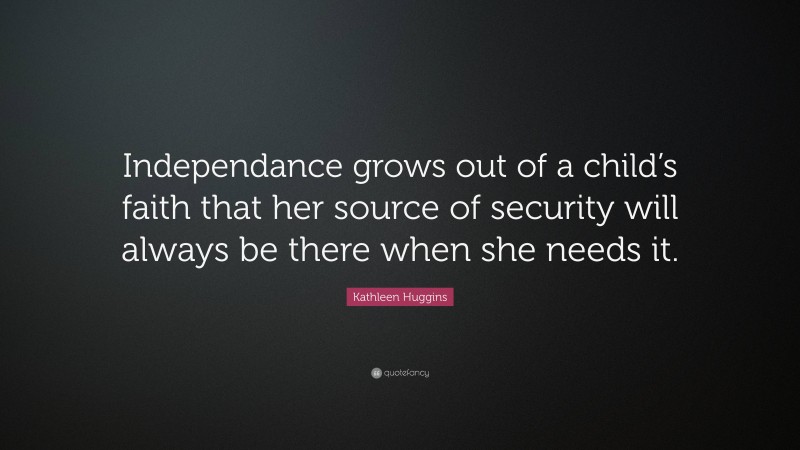 Kathleen Huggins Quote: “Independance grows out of a child’s faith that her source of security will always be there when she needs it.”