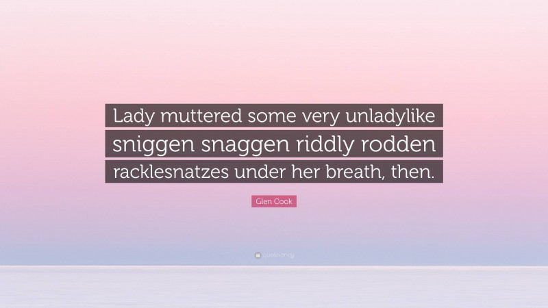 Glen Cook Quote: “Lady muttered some very unladylike sniggen snaggen riddly rodden racklesnatzes under her breath, then.”