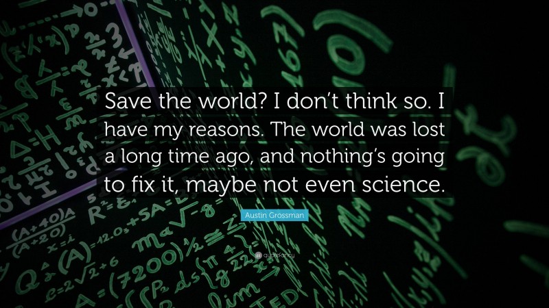 Austin Grossman Quote: “Save the world? I don’t think so. I have my reasons. The world was lost a long time ago, and nothing’s going to fix it, maybe not even science.”