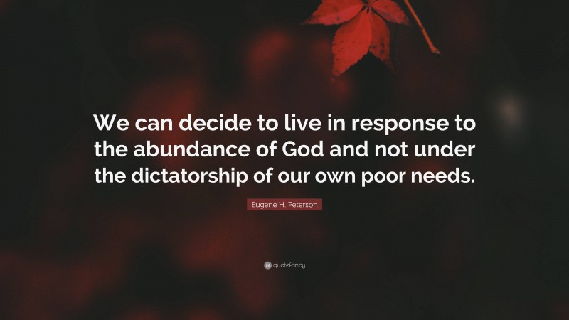 Eugene H. Peterson Quote: “We can decide to live in response to the abundance of God and not under the dictatorship of our own poor needs.”