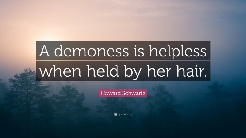 Howard Schwartz Quote: “A demoness is helpless when held by her hair.”
