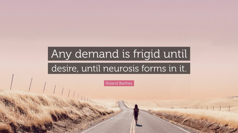 Roland Barthes Quote: “Any demand is frigid until desire, until neurosis forms in it.”