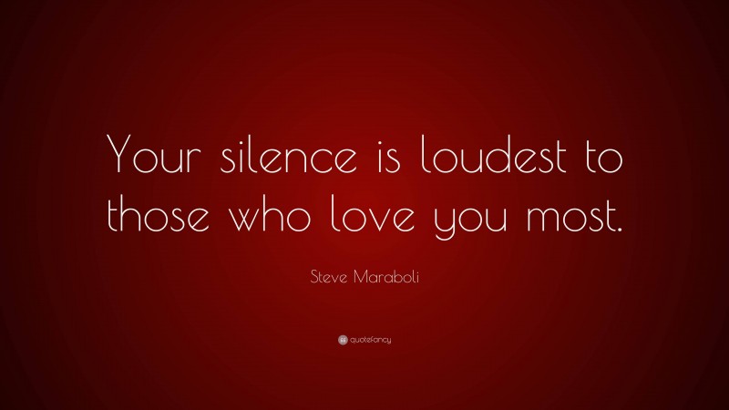Steve Maraboli Quote: “Your silence is loudest to those who love you most.”