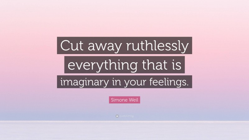 Simone Weil Quote: “Cut away ruthlessly everything that is imaginary in your feelings.”