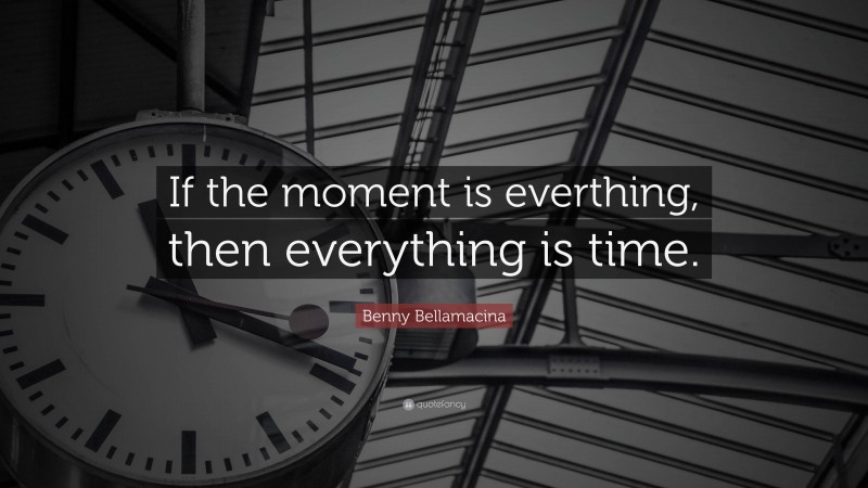 Benny Bellamacina Quote: “If the moment is everthing, then everything is time.”