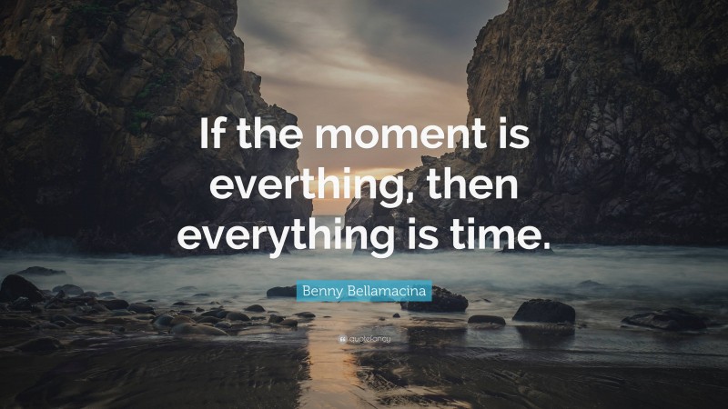 Benny Bellamacina Quote: “If the moment is everthing, then everything is time.”