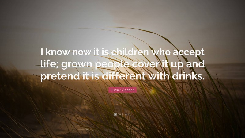 Rumer Godden Quote: “I know now it is children who accept life; grown people cover it up and pretend it is different with drinks.”