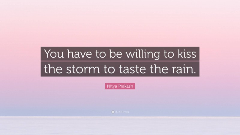 Nitya Prakash Quote: “You have to be willing to kiss the storm to taste the rain.”