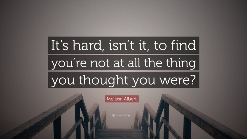 Melissa Albert Quote: “It’s hard, isn’t it, to find you’re not at all the thing you thought you were?”